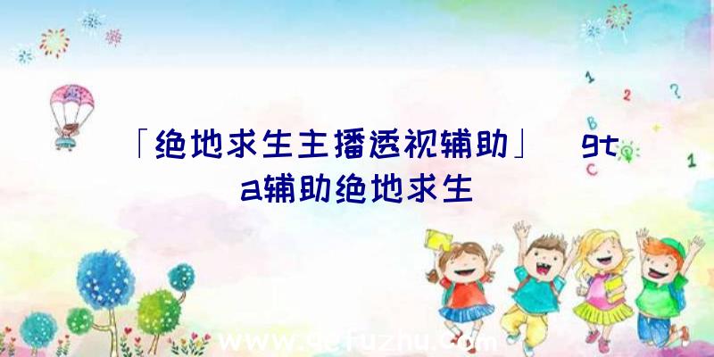 「绝地求生主播透视辅助」|gta辅助绝地求生